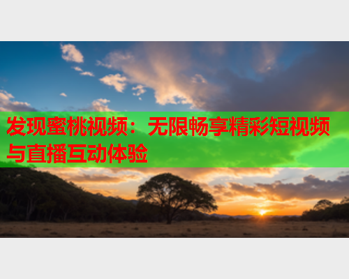 发现蜜桃视频：无限畅享精彩短视频与直播互动体验