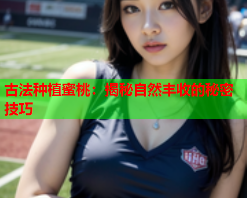古法种植蜜桃：揭秘自然丰收的秘密技巧
