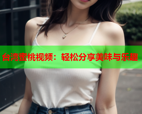 台湾蜜桃视频：轻松分享美味与乐趣