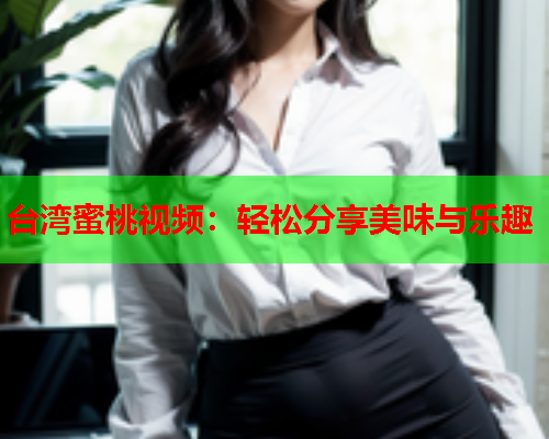 台湾蜜桃视频：轻松分享美味与乐趣