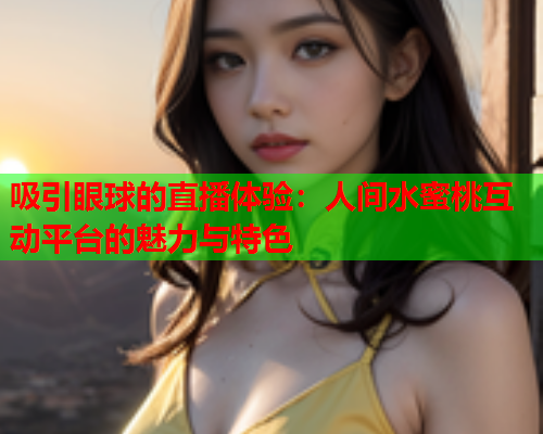吸引眼球的直播体验：人间水蜜桃互动平台的魅力与特色