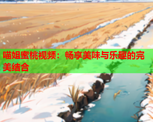 喵姐蜜桃视频：畅享美味与乐趣的完美结合