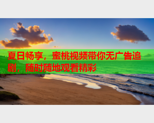 夏日畅享，蜜桃视频带你无广告追剧，随时随地观看精彩