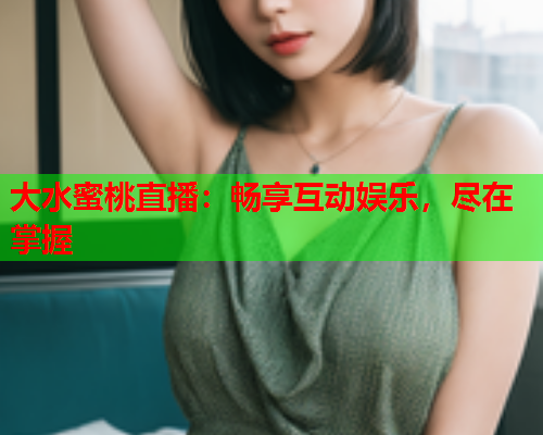 大水蜜桃直播：畅享互动娱乐，尽在掌握