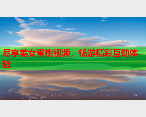尽享美女蜜桃视频，畅游精彩互动体验