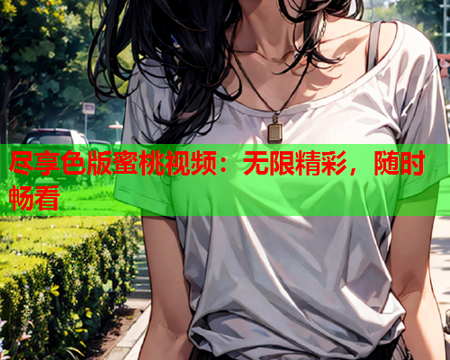 尽享色版蜜桃视频：无限精彩，随时畅看