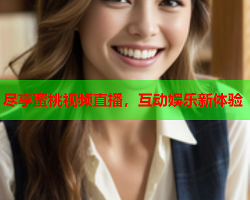 尽享蜜桃视频直播，互动娱乐新体验