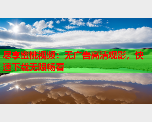 尽享蜜桃视频：无广告高清观影，快速下载无限畅看