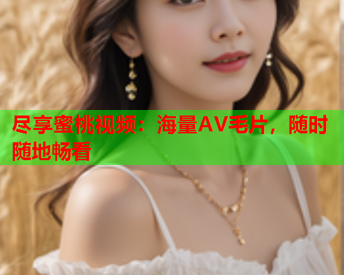 尽享蜜桃视频：海量AV毛片，随时随地畅看
