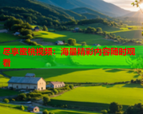 尽享蜜桃视频：海量精彩内容随时观看