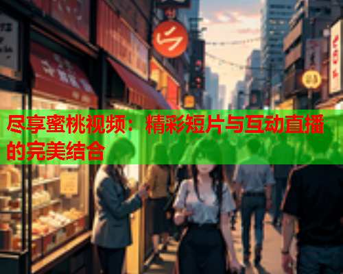 尽享蜜桃视频：精彩短片与互动直播的完美结合