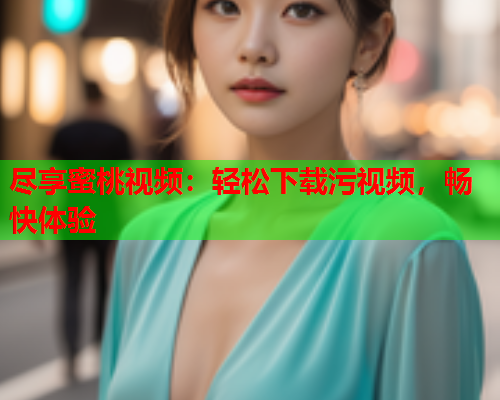 尽享蜜桃视频：轻松下载污视频，畅快体验