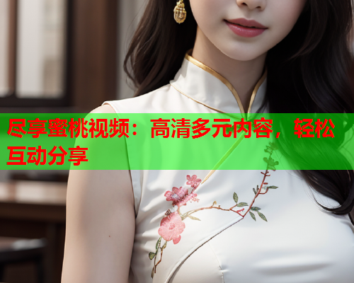 尽享蜜桃视频：高清多元内容，轻松互动分享