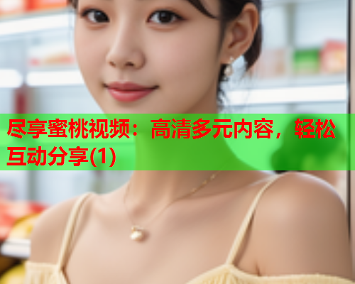 尽享蜜桃视频：高清多元内容，轻松互动分享(1)