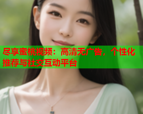 尽享蜜桃视频：高清无广告，个性化推荐与社交互动平台