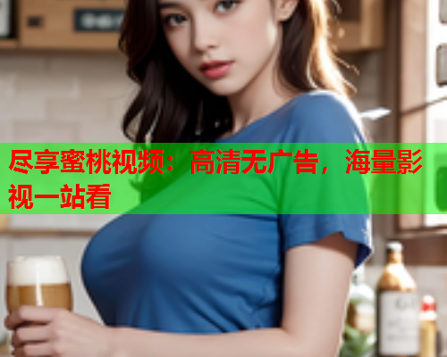 尽享蜜桃视频：高清无广告，海量影视一站看