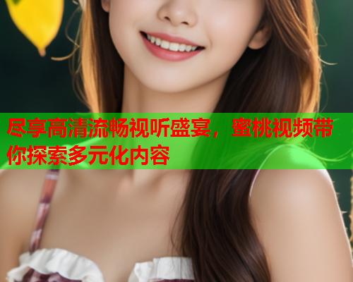 尽享高清流畅视听盛宴，蜜桃视频带你探索多元化内容