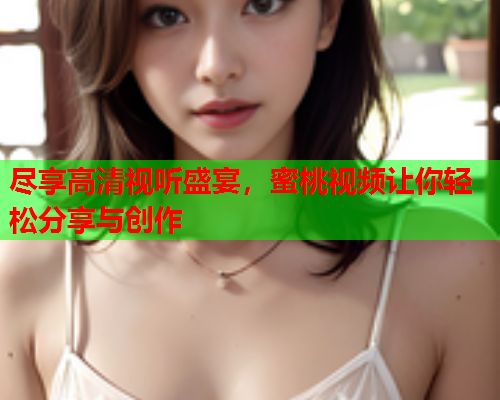 尽享高清视听盛宴，蜜桃视频让你轻松分享与创作