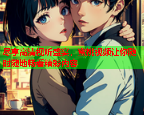 尽享高清视听盛宴，蜜桃视频让你随时随地畅看精彩内容