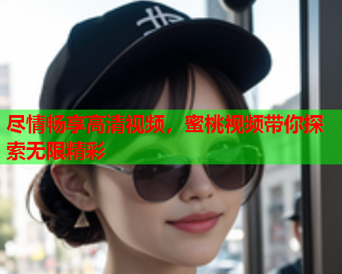 尽情畅享高清视频，蜜桃视频带你探索无限精彩