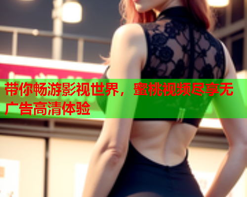 带你畅游影视世界，蜜桃视频尽享无广告高清体验