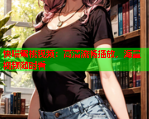 快喵蜜桃视频：高清流畅播放，海量视频随时看