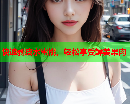 快速剥皮水蜜桃，轻松享受鲜美果肉