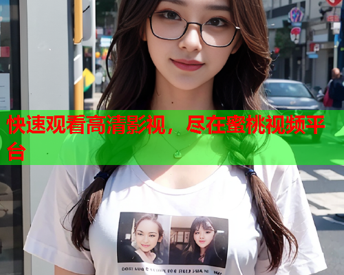 快速观看高清影视，尽在蜜桃视频平台