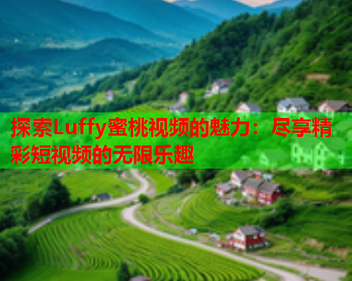 探索Luffy蜜桃视频的魅力：尽享精彩短视频的无限乐趣