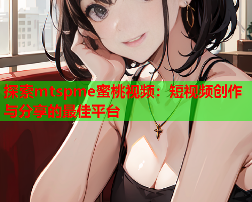 探索mtspme蜜桃视频：短视频创作与分享的最佳平台