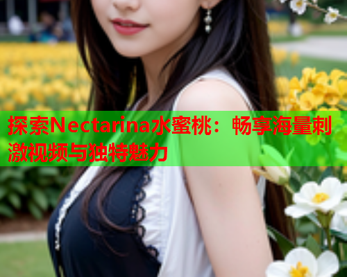 探索Nectarina水蜜桃：畅享海量刺激视频与独特魅力