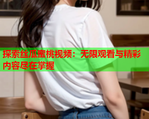 探索丝瓜蜜桃视频：无限观看与精彩内容尽在掌握
