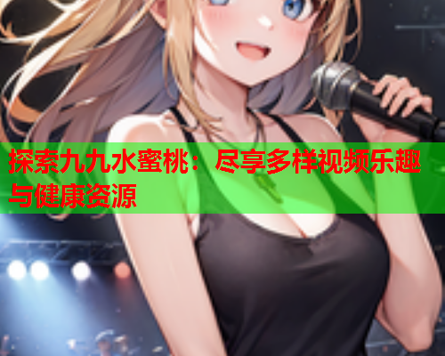 探索九九水蜜桃：尽享多样视频乐趣与健康资源