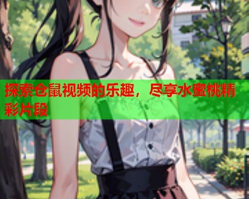探索仓鼠视频的乐趣，尽享水蜜桃精彩片段