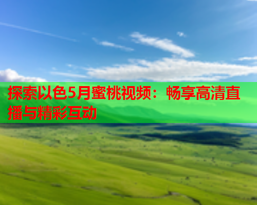 探索以色5月蜜桃视频：畅享高清直播与精彩互动