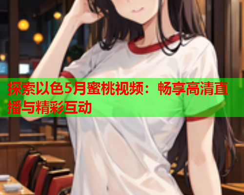 探索以色5月蜜桃视频：畅享高清直播与精彩互动