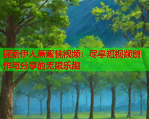 探索伊人蕉蜜桃视频：尽享短视频创作与分享的无限乐趣