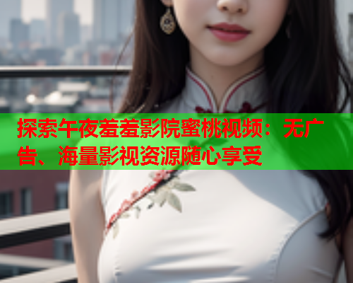探索午夜羞羞影院蜜桃视频：无广告、海量影视资源随心享受