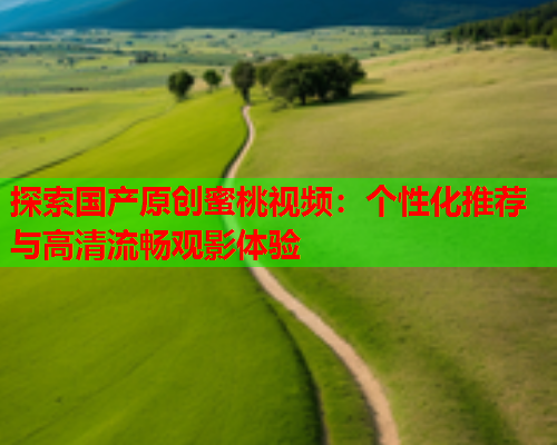 探索国产原创蜜桃视频：个性化推荐与高清流畅观影体验