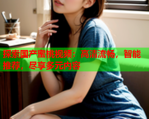 探索国产蜜桃视频：高清流畅，智能推荐，尽享多元内容