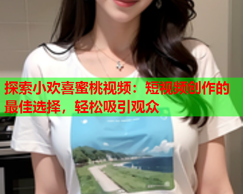 探索小欢喜蜜桃视频：短视频创作的最佳选择，轻松吸引观众