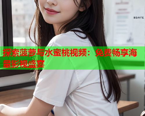 探索菠萝与水蜜桃视频：免费畅享海量影视盛宴
