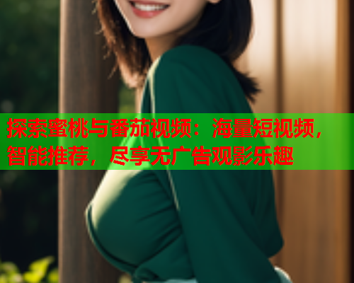 探索蜜桃与番茄视频：海量短视频，智能推荐，尽享无广告观影乐趣