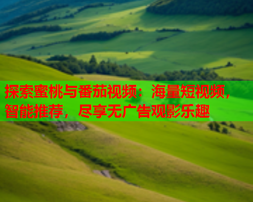 探索蜜桃与番茄视频：海量短视频，智能推荐，尽享无广告观影乐趣
