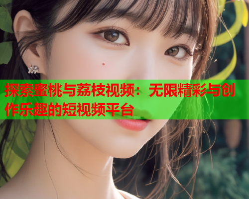 探索蜜桃与荔枝视频：无限精彩与创作乐趣的短视频平台
