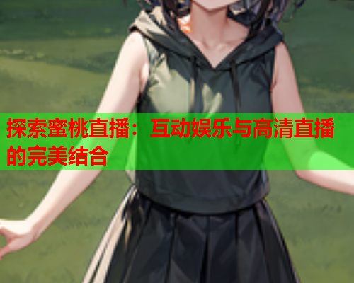 探索蜜桃直播：互动娱乐与高清直播的完美结合
