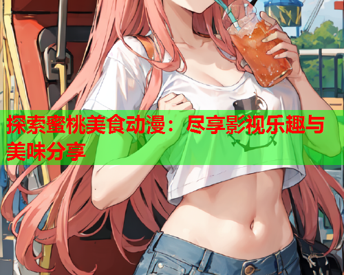 探索蜜桃美食动漫：尽享影视乐趣与美味分享