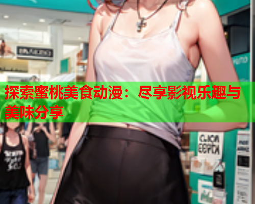 探索蜜桃美食动漫：尽享影视乐趣与美味分享