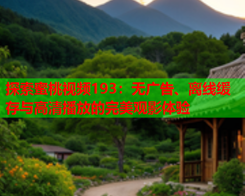 探索蜜桃视频193：无广告、离线缓存与高清播放的完美观影体验