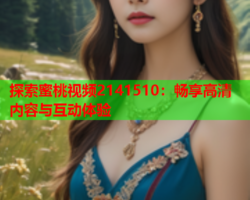 探索蜜桃视频2141510：畅享高清内容与互动体验